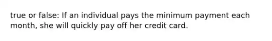 true or false: If an individual pays the minimum payment each month, she will quickly pay off her credit card.