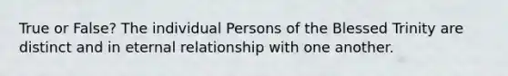 True or False? The individual Persons of the Blessed Trinity are distinct and in eternal relationship with one another.