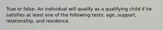 True or false: An individual will qualify as a qualifying child if he satisfies at least one of the following tests: age, support, relationship, and residence.