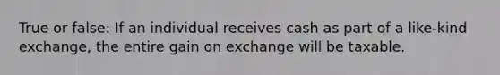 True or false: If an individual receives cash as part of a like-kind exchange, the entire gain on exchange will be taxable.