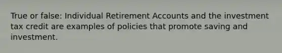 True or false: Individual Retirement Accounts and the investment tax credit are examples of policies that promote saving and investment.