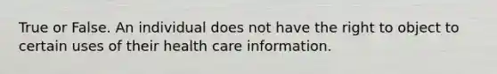 True or False. An individual does not have the right to object to certain uses of their health care information.