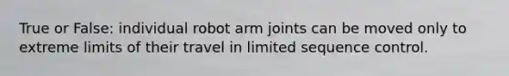 True or False: individual robot arm joints can be moved only to extreme limits of their travel in limited sequence control.