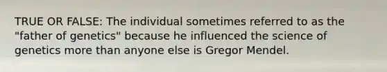 TRUE OR FALSE: The individual sometimes referred to as the "father of genetics" because he influenced the science of genetics <a href='https://www.questionai.com/knowledge/keWHlEPx42-more-than' class='anchor-knowledge'>more than</a> anyone else is Gregor Mendel.