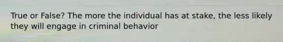 True or False? The more the individual has at stake, the less likely they will engage in criminal behavior