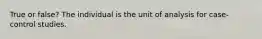 True or false? The individual is the unit of analysis for case-control studies.