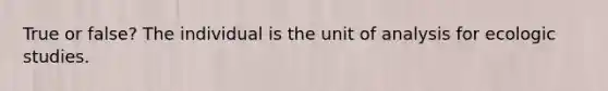 True or false? The individual is the unit of analysis for ecologic studies.