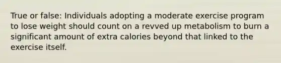 True or false: Individuals adopting a moderate exercise program to lose weight should count on a revved up metabolism to burn a significant amount of extra calories beyond that linked to the exercise itself.