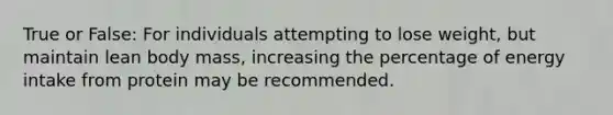 True or False: For individuals attempting to lose weight, but maintain lean body mass, increasing the percentage of energy intake from protein may be recommended.