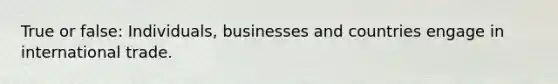 True or false: Individuals, businesses and countries engage in international trade.