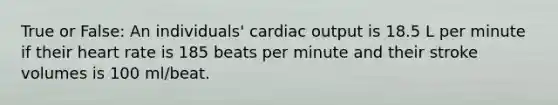 True or False: An individuals' <a href='https://www.questionai.com/knowledge/kyxUJGvw35-cardiac-output' class='anchor-knowledge'>cardiac output</a> is 18.5 L per minute if their heart rate is 185 beats per minute and their stroke volumes is 100 ml/beat.