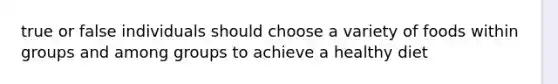 true or false individuals should choose a variety of foods within groups and among groups to achieve a healthy diet