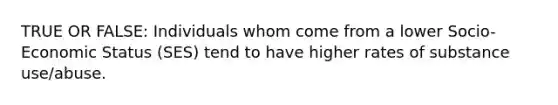 TRUE OR FALSE: Individuals whom come from a lower Socio-Economic Status (SES) tend to have higher rates of substance use/abuse.