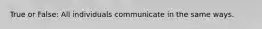 True or False: All individuals communicate in the same ways.
