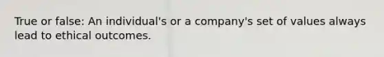 True or false: An individual's or a company's set of values always lead to ethical outcomes.