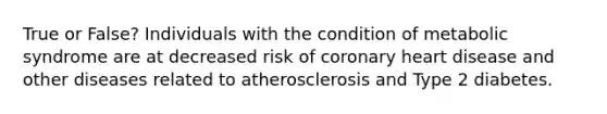 True or False? Individuals with the condition of metabolic syndrome are at decreased risk of coronary heart disease and other diseases related to atherosclerosis and Type 2 diabetes.