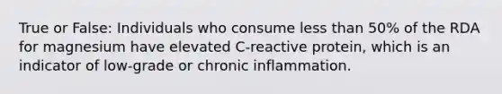 True or False: Individuals who consume less than 50% of the RDA for magnesium have elevated C-reactive protein, which is an indicator of low-grade or chronic inflammation.