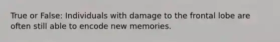 True or False: Individuals with damage to the frontal lobe are often still able to encode new memories.