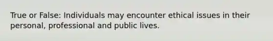 True or False: Individuals may encounter ethical issues in their personal, professional and public lives.