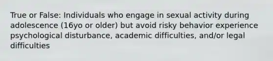 True or False: Individuals who engage in sexual activity during adolescence (16yo or older) but avoid risky behavior experience psychological disturbance, academic difficulties, and/or legal difficulties