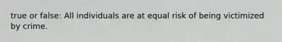 true or false: All individuals are at equal risk of being victimized by crime.