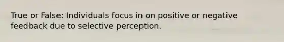 True or False: Individuals focus in on positive or negative feedback due to selective perception.