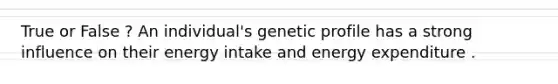 True or False ? An individual's genetic profile has a strong influence on their energy intake and energy expenditure .