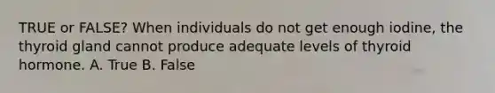 TRUE or FALSE? When individuals do not get enough iodine, the thyroid gland cannot produce adequate levels of thyroid hormone. A. True B. False