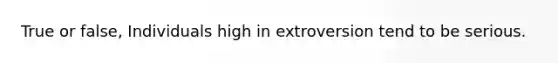 True or false, Individuals high in extroversion tend to be serious.