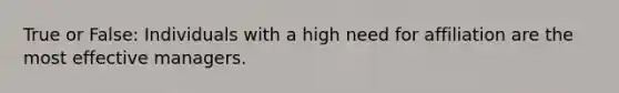 True or False: Individuals with a high need for affiliation are the most effective managers.