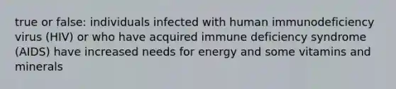 true or false: individuals infected with human immunodeficiency virus (HIV) or who have acquired immune deficiency syndrome (AIDS) have increased needs for energy and some vitamins and minerals