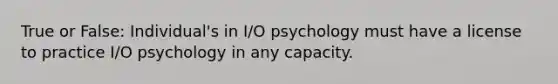 True or False: Individual's in I/O psychology must have a license to practice I/O psychology in any capacity.