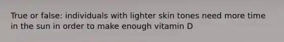 True or false: individuals with lighter skin tones need more time in the sun in order to make enough vitamin D