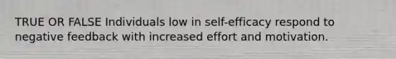 TRUE OR FALSE Individuals low in self-efficacy respond to negative feedback with increased effort and motivation.