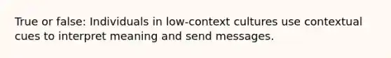 True or false: Individuals in low-context cultures use contextual cues to interpret meaning and send messages.