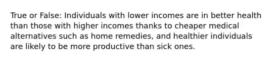 True or False: Individuals with lower incomes are in better health than those with higher incomes thanks to cheaper medical alternatives such as home remedies, and healthier individuals are likely to be more productive than sick ones.