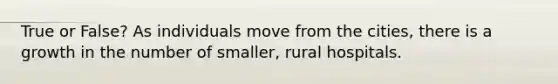 True or False? As individuals move from the cities, there is a growth in the number of smaller, rural hospitals.