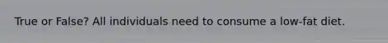 True or False? All individuals need to consume a low-fat diet.
