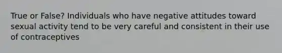 True or False? Individuals who have negative attitudes toward sexual activity tend to be very careful and consistent in their use of contraceptives