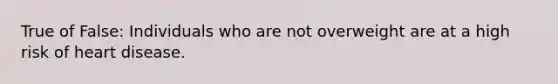 True of False: Individuals who are not overweight are at a high risk of heart disease.