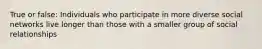 True or false: Individuals who participate in more diverse social networks live longer than those with a smaller group of social relationships