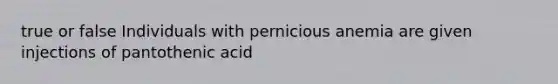 true or false Individuals with pernicious anemia are given injections of pantothenic acid