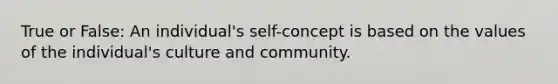 True or False: An individual's self-concept is based on the values of the individual's culture and community.