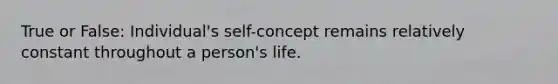 True or False: Individual's self-concept remains relatively constant throughout a person's life.