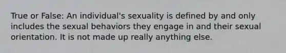 True or False: An individual's sexuality is defined by and only includes the sexual behaviors they engage in and their sexual orientation. It is not made up really anything else.