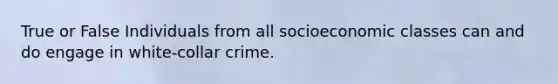 True or False Individuals from all socioeconomic classes can and do engage in white-collar crime.