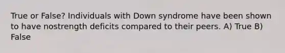 True or False? Individuals with Down syndrome have been shown to have nostrength deficits compared to their peers. A) True B) False