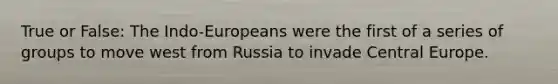 True or False: The Indo-Europeans were the first of a series of groups to move west from Russia to invade Central Europe.