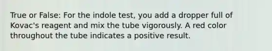 True or False: For the indole test, you add a dropper full of Kovac's reagent and mix the tube vigorously. A red color throughout the tube indicates a positive result.