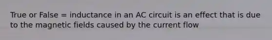 True or False = inductance in an AC circuit is an effect that is due to the magnetic fields caused by the current flow